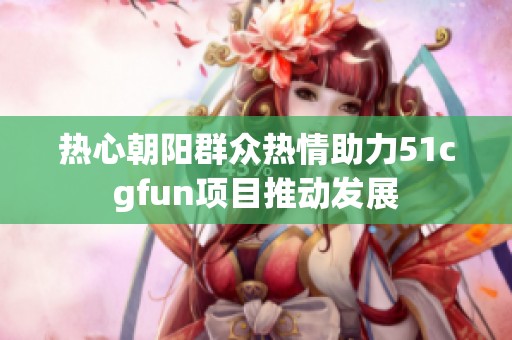 熱心朝陽群眾熱情助力51cgfun項目推動發展