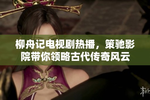 柳舟記電視劇熱播，策馳影院帶你領略古代傳奇風云