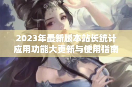 2023年最新版本站長統(tǒng)計應(yīng)用功能大更新與使用指南