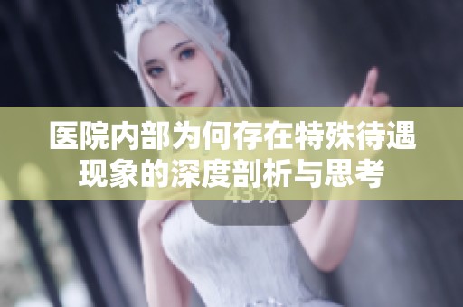 醫(yī)院內(nèi)部為何存在特殊待遇現(xiàn)象的深度剖析與思考