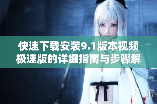 快速下載安裝9.1版本視頻極速版的詳細(xì)指南與步驟解析