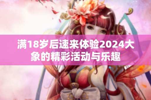 滿18歲后速來體驗2024大象的精彩活動與樂趣