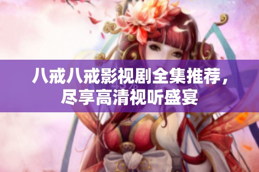 八戒八戒影視劇全集推薦，盡享高清視聽盛宴