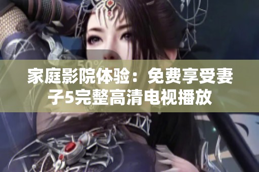 家庭影院體驗(yàn)：免費(fèi)享受妻子5完整高清電視播放