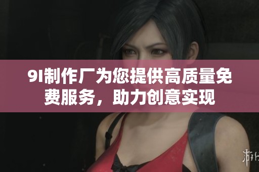 9I制作廠為您提供高質(zhì)量免費服務(wù)，助力創(chuàng)意實現(xiàn)