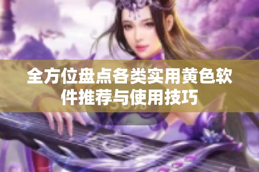 全方位盤點(diǎn)各類實(shí)用黃色軟件推薦與使用技巧