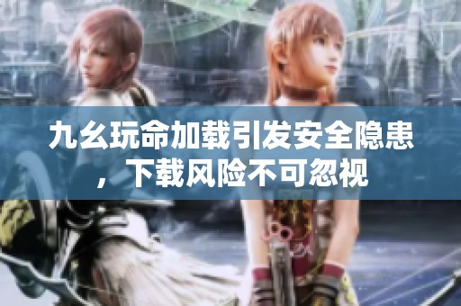 九幺玩命加載引發(fā)安全隱患，下載風(fēng)險(xiǎn)不可忽視