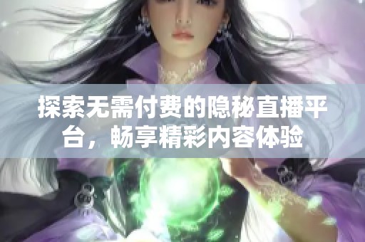 探索無需付費(fèi)的隱秘直播平臺，暢享精彩內(nèi)容體驗(yàn)
