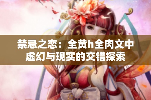 禁忌之戀：全黃h全肉文中虛幻與現實的交錯探索