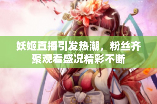 妖姬直播引發(fā)熱潮，粉絲齊聚觀看盛況精彩不斷