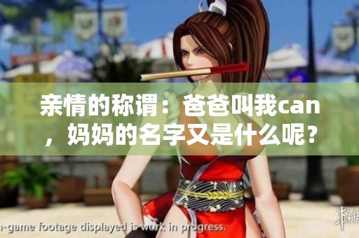 親情的稱謂：爸爸叫我can，媽媽的名字又是什么呢？