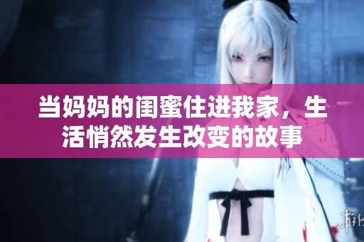 當媽媽的閨蜜住進我家，生活悄然發生改變的故事