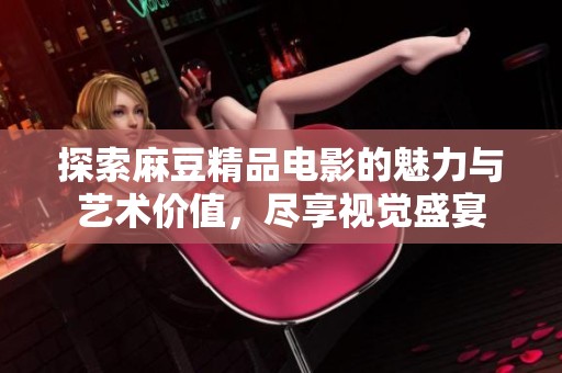 探索麻豆精品電影的魅力與藝術價值，盡享視覺盛宴
