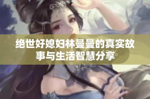 絕世好媳婦林曼曼的真實故事與生活智慧分享
