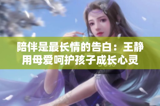 陪伴是最長情的告白：王靜用母愛呵護孩子成長心靈