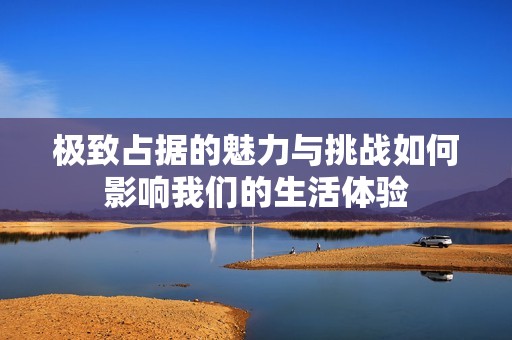 極致占據的魅力與挑戰如何影響我們的生活體驗