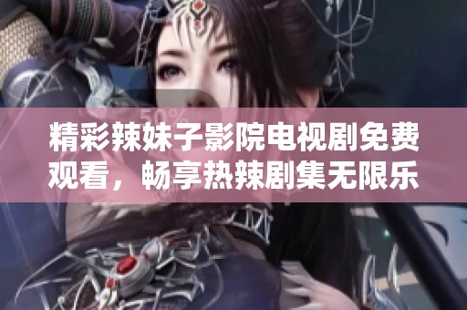 精彩辣妹子影院電視劇免費(fèi)觀看，暢享熱辣劇集無限樂趣