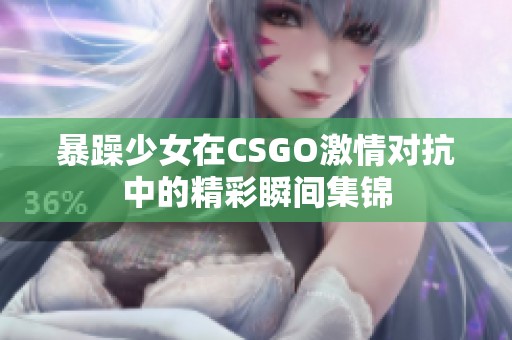 暴躁少女在CSGO激情對(duì)抗中的精彩瞬間集錦