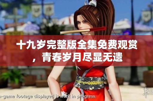 十九歲完整版全集免費(fèi)觀賞，青春歲月盡顯無遺