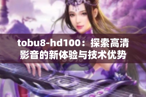 tobu8-hd100：探索高清影音的新體驗與技術優勢