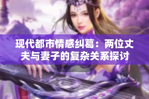 現代都市情感糾葛：兩位丈夫與妻子的復雜關系探討