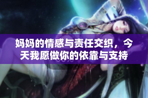 媽媽的情感與責任交織，今天我愿做你的依靠與支持