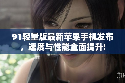 91輕量版最新蘋果手機發布，速度與性能全面提升!