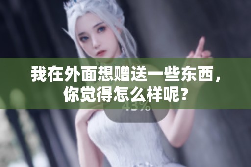 我在外面想贈送一些東西，你覺得怎么樣呢？