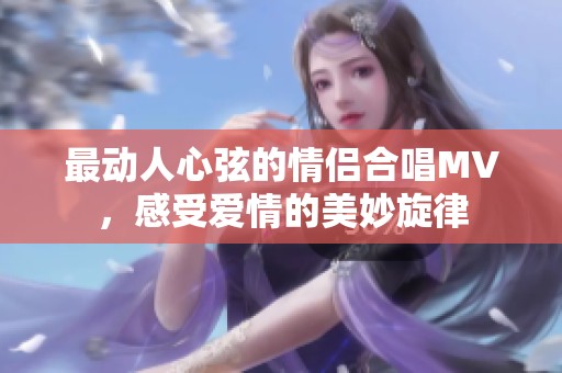 最動人心弦的情侶合唱MV，感受愛情的美妙旋律