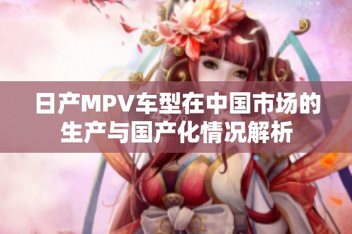 日產(chǎn)MPV車型在中國市場的生產(chǎn)與國產(chǎn)化情況解析