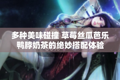 多種美味碰撞 草莓絲瓜芭樂鴨脖奶茶的絕妙搭配體驗