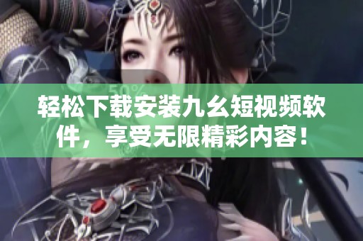 輕松下載安裝九幺短視頻軟件，享受無限精彩內容！