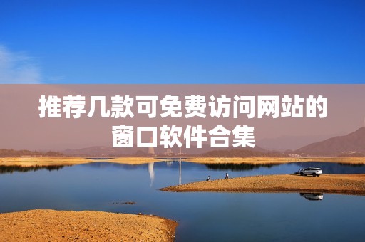 推薦幾款可免費訪問網站的窗口軟件合集