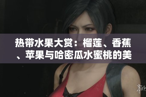 熱帶水果大賞：榴蓮、香蕉、蘋果與哈密瓜水蜜桃的美味碰撞