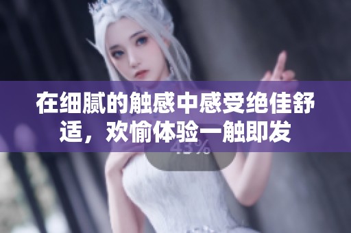 在細膩的觸感中感受絕佳舒適，歡愉體驗一觸即發