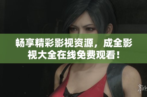 暢享精彩影視資源，成全影視大全在線免費觀看！