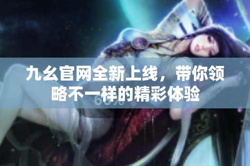 九幺官網(wǎng)全新上線，帶你領(lǐng)略不一樣的精彩體驗(yàn)
