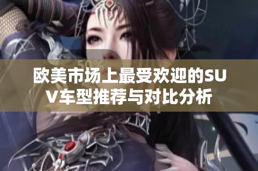 歐美市場上最受歡迎的SUV車型推薦與對比分析
