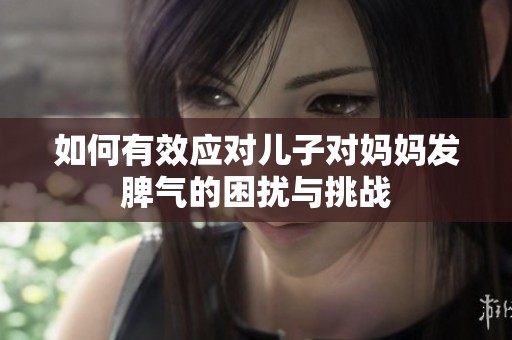 如何有效應對兒子對媽媽發脾氣的困擾與挑戰