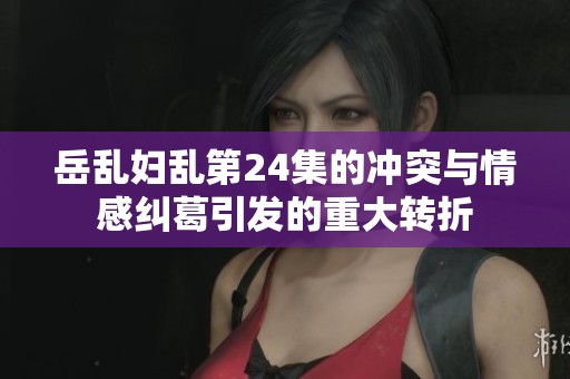 岳亂婦亂第24集的沖突與情感糾葛引發的重大轉折