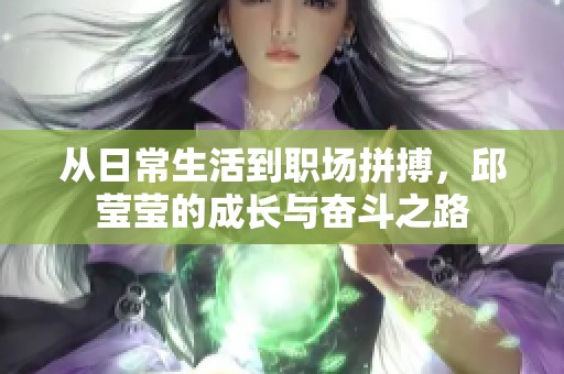 從日常生活到職場拼搏，邱瑩瑩的成長與奮斗之路