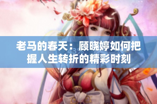 老馬的春天：顧曉婷如何把握人生轉折的精彩時刻
