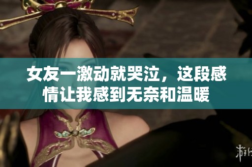 女友一激動就哭泣，這段感情讓我感到無奈和溫暖