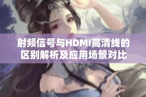 射頻信號與HDMI高清線的區別解析及應用場景對比