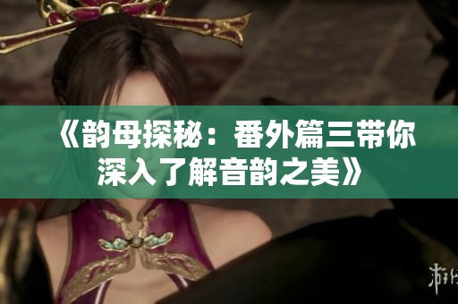 《韻母探秘：番外篇三帶你深入了解音韻之美》