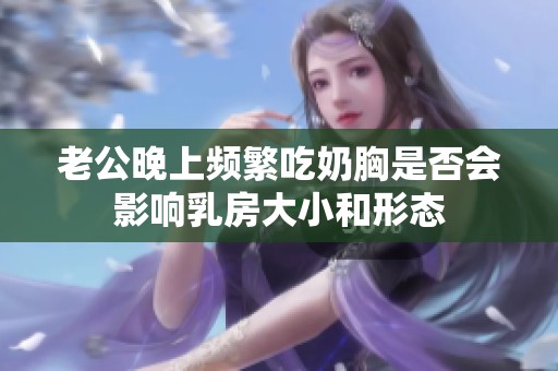 老公晚上頻繁吃奶胸是否會影響乳房大小和形態