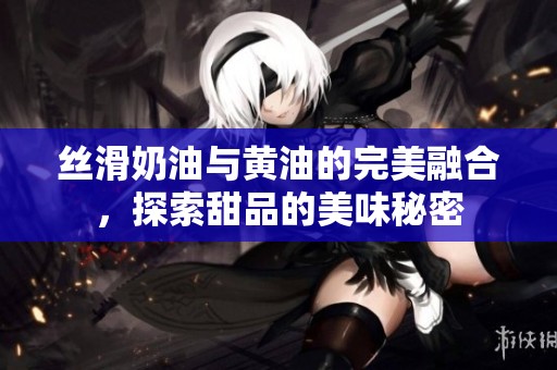 絲滑奶油與黃油的完美融合，探索甜品的美味秘密