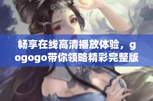 暢享在線高清播放體驗，gogogo帶你領略精彩完整版內容
