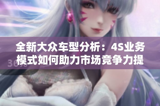 全新大眾車型分析：4S業務模式如何助力市場競爭力提升