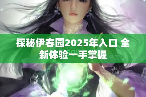 探秘伊春園2025年入口 全新體驗(yàn)一手掌握